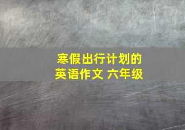 寒假出行计划的英语作文 六年级